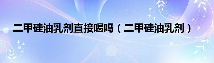 二甲硅油乳剂直接喝吗（二甲硅油乳剂）