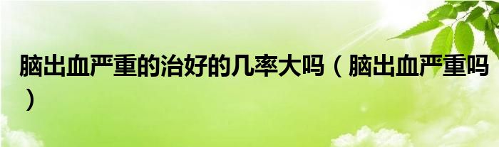 脑出血严重的治好的几率大吗（脑出血严重吗）