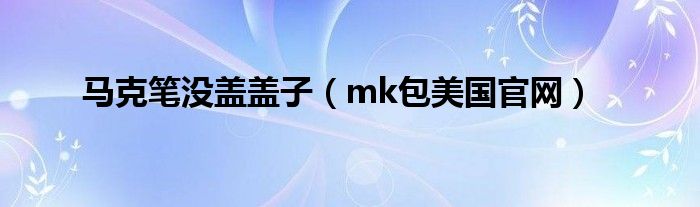 马克笔没盖盖子（mk包美国官网）