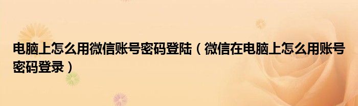 电脑上怎么用微信账号密码登陆（微信在电脑上怎么用账号密码登录）