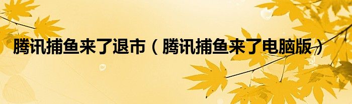 腾讯捕鱼来了退市（腾讯捕鱼来了电脑版）