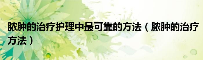 脓肿的治疗护理中最可靠的方法（脓肿的治疗方法）