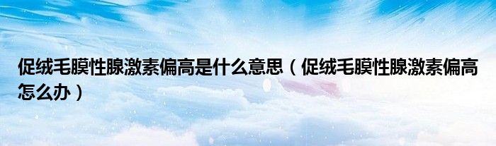 促绒毛膜性腺激素偏高是什么意思(促绒毛膜性腺激素偏高怎么办)