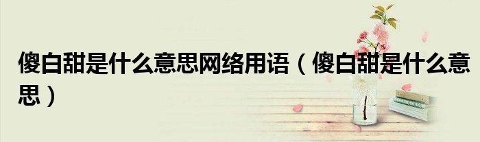 傻白甜是什么意思网络用语（傻白甜是什么意思）
