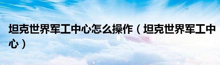 坦克世界军工中心怎么操作（坦克世界军工中心）