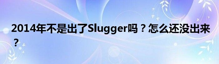 2014年不是出了Slugger吗？怎么还没出来？