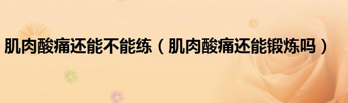 肌肉酸痛还能不能练（肌肉酸痛还能锻炼吗）
