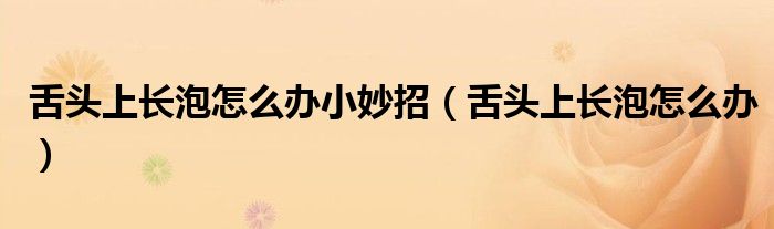 舌头上长泡怎么办小妙招（舌头上长泡怎么办）