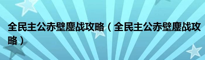 全民主公赤壁鏖战攻略（全民主公赤壁鏖战攻略）