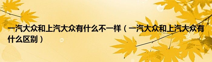 一汽大众和上汽大众有什么不一样（一汽大众和上汽大众有什么区别）