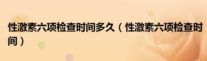 性激素六项检查时间多久（性激素六项检查时间）