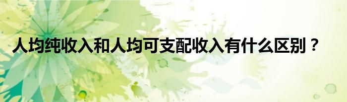 人均纯收入和人均可支配收入有什么区别？