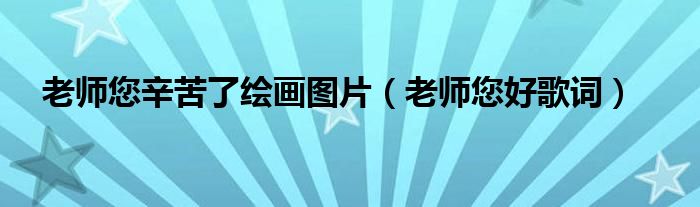 老师您辛苦了绘画图片（老师您好歌词）