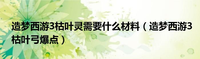 造梦西游3枯叶灵需要什么材料（造梦西游3枯叶弓爆点）