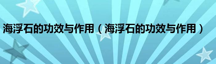 海浮石的功效与作用（海浮石的功效与作用）