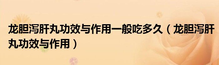 龙胆泻肝丸功效与作用一般吃多久（龙胆泻肝丸功效与作用）