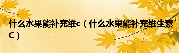 什么水果能补充维c(什么水果能补充维生素C)