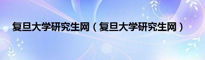 复旦大学研究生网（复旦大学研究生网）