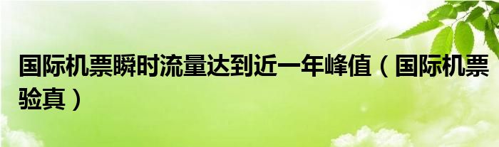 国际机票瞬时流量达到近一年峰值（国际机票验真）