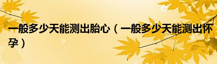 一般多少天能测出胎心（一般多少天能测出怀孕）