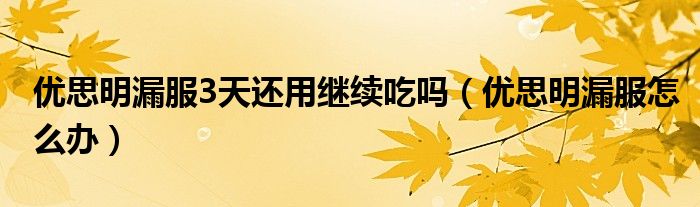 优思明漏服3天还用继续吃吗（优思明漏服怎么办）