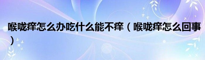喉咙痒怎么办吃什么能不痒（喉咙痒怎么回事）