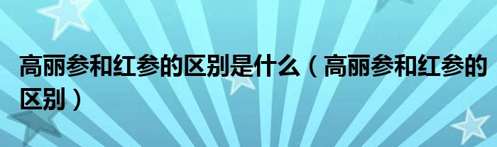 高丽参和红参的区别是什么（高丽参和红参的区别）
