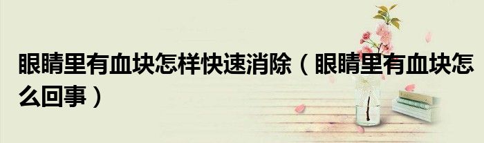 眼睛里有血块怎样快速消除(眼睛里有血块怎么回事)