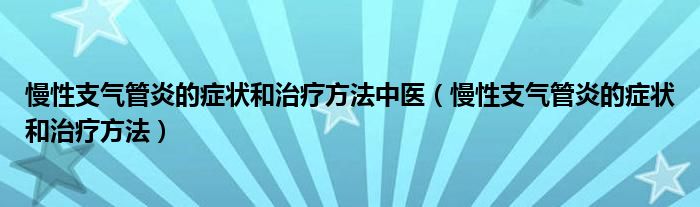慢性支气管炎的症状和治疗方法中医（慢性支气管炎的症状和治疗方法）