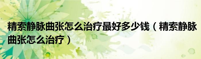 精索静脉曲张怎么治疗最好多少钱（精索静脉曲张怎么治疗）