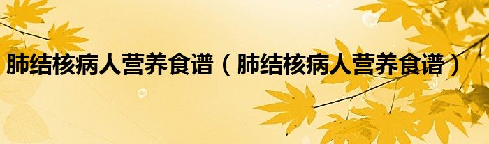 肺结核病人营养食谱（肺结核病人营养食谱）