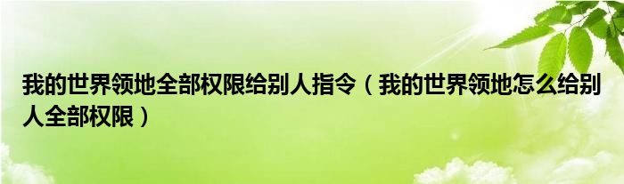 我的世界领地全部权限给别人指令（我的世界领地怎么给别人全部权限）