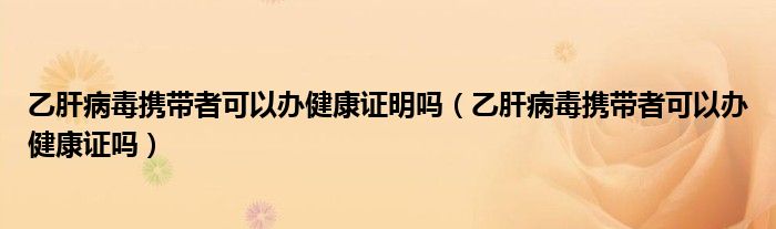 乙肝病毒携带者可以办健康证明吗(乙肝病毒携带者可以办健康证吗)