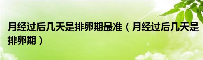 月经过后几天是排卵期最准(月经过后几天是排卵期)