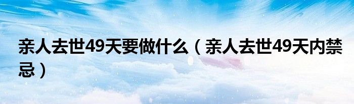 亲人去世49天要做什么（亲人去世49天内禁忌）