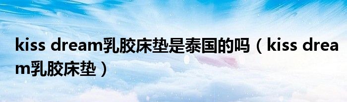 kiss dream乳胶床垫是泰国的吗（kiss dream乳胶床垫）