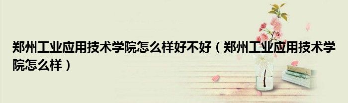 郑州工业应用技术学院怎么样好不好（郑州工业应用技术学院怎么样）