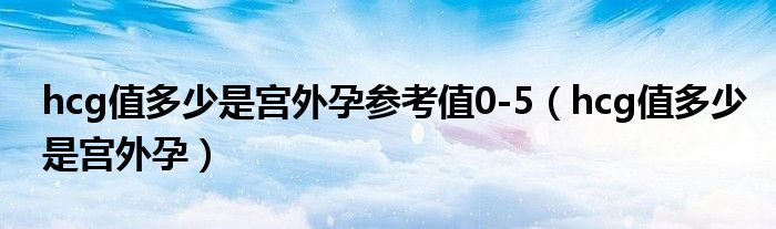 hcg值多少是宫外孕参考值0-5（hcg值多少是宫外孕）