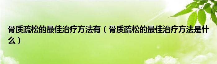 骨质疏松的最佳治疗方法有（骨质疏松的最佳治疗方法是什么）