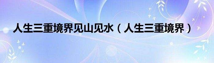 人生三重境界见山见水（人生三重境界）