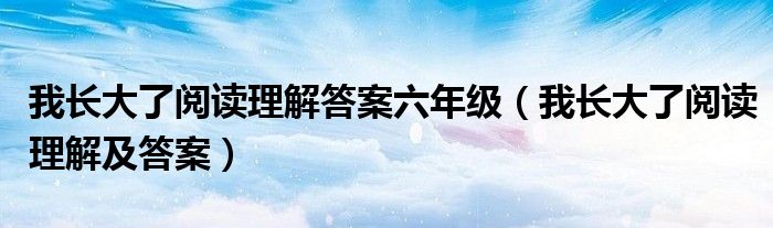 我长大了阅读理解答案六年级（我长大了阅读理解及答案）