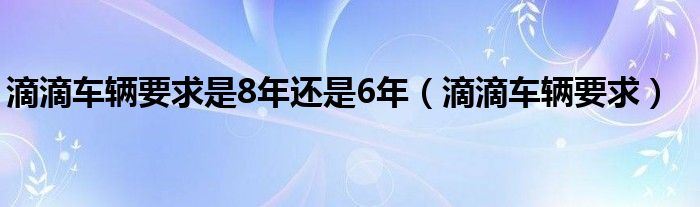 滴滴车辆要求是8年还是6年（滴滴车辆要求）