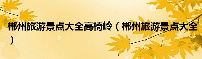 郴州旅游景点大全高椅岭（郴州旅游景点大全）