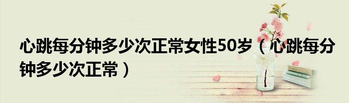 心跳每分钟多少次正常女性50岁（心跳每分钟多少次正常）