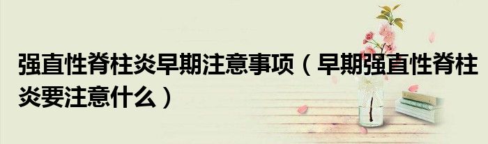 强直性脊柱炎早期注意事项（早期强直性脊柱炎要注意什么）