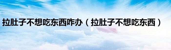 拉肚子不想吃东西咋办(拉肚子不想吃东西)