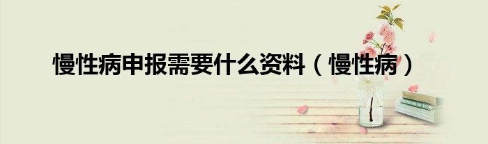 慢性病申报需要什么资料（慢性病）