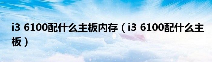 i3 6100配什么主板内存（i3 6100配什么主板）