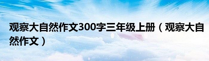 观察大自然作文300字三年级上册（观察大自然作文）