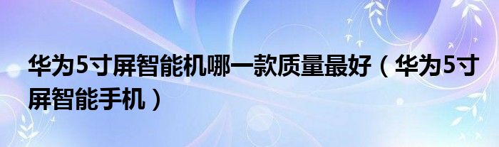 华为5寸屏智能机哪一款质量最好（华为5寸屏智能手机）